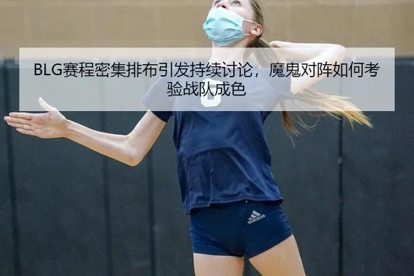 BLG赛程密集排布引发持续讨论，魔鬼对阵如何考验战队成色